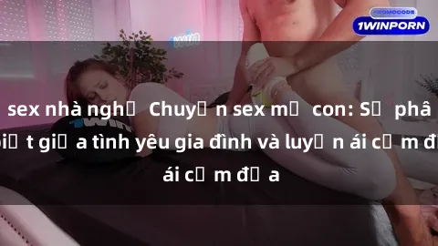 sex nhà nghỉ Chuyện sex mẹ con: Sự phân biệt giữa tình yêu gia đình và luyến ái cấm địa