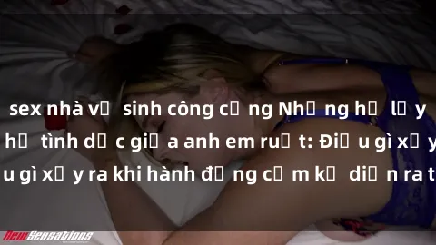 sex nhà vệ sinh công cộng Những hệ lụy của việc có quan hệ tình dục giữa anh em ruột: Điều gì xảy ra khi hành động cấm kỵ diễn ra trong gia đình?