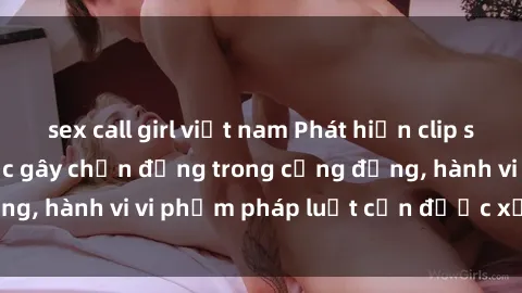 sex call girl việt nam Phát hiện clip sex quay lén: Sự việc gây chấn động trong cộng đồng, hành vi vi phạm pháp luật cần được xử lý nghiêm