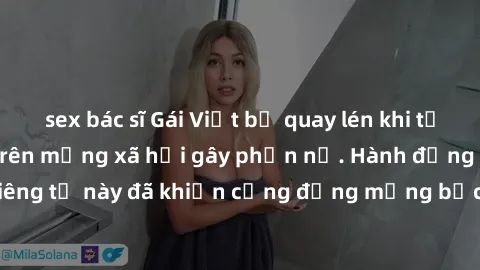 sex bác sĩ Gái Việt bị quay lén khi tắm, clip lan truyền trên mạng xã hội gây phẫn nộ. Hành động vi phạm quyền riêng tư này đã khiến cộng đồng mạng bức xúc và đòi trừng phạt thật nghiêm khắc.