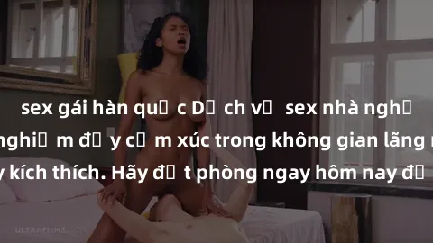 sex gái hàn quốc Dịch vụ sex nhà nghỉ đẳng cấp: Trải nghiệm đầy cảm xúc trong không gian lãng mạn, đầy kích thích. Hãy đặt phòng ngay hôm nay để thỏa mãn khát khao của bạn!