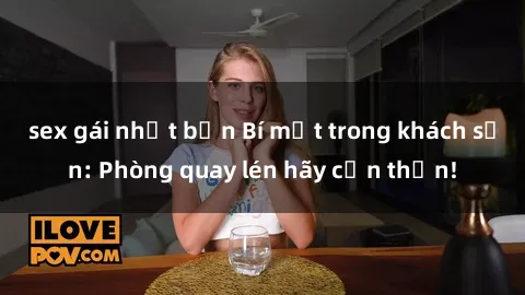 sex gái nhật bản Bí mật trong khách sạn: Phòng quay lén hãy cẩn thận!