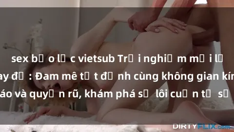 sex bạo lực vietsub Trải nghiệm mới lạ với sex phòng thay đồ: Đam mê tột đỉnh cùng không gian kín đáo và quyến rũ, khám phá sự lôi cuốn từ sự hấp dẫn của nơi này.