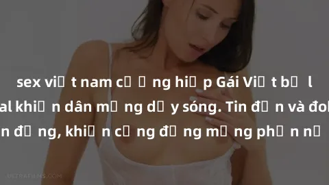 sex việt nam cưỡng hiếp Gái Việt bị lộ clip sex, scandal khiến dân mạng dậy sóng. Tin đồn và đoạn video gây chấn động, khiến cộng đồng mạng phẫn nộ và lo lắng. Bi kịch ẩn sau bức màn đen tối của thế g