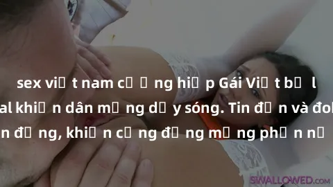 sex việt nam cưỡng hiếp Gái Việt bị lộ clip sex, scandal khiến dân mạng dậy sóng. Tin đồn và đoạn video gây chấn động, khiến cộng đồng mạng phẫn nộ và lo lắng. Bi kịch ẩn sau bức màn đen tối của thế g