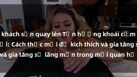 khách sạn quay lén Tận hưởng khoái cảm với sex ngoài trời: Cách thức mới để kích thích và gia tăng sự lãng mạn trong mối quan hệ của bạn!