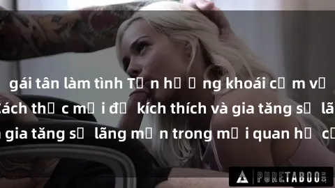 gái tân làm tình Tận hưởng khoái cảm với sex ngoài trời: Cách thức mới để kích thích và gia tăng sự lãng mạn trong mối quan hệ của bạn!