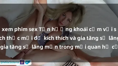 xem phim sex Tận hưởng khoái cảm với sex ngoài trời: Cách thức mới để kích thích và gia tăng sự lãng mạn trong mối quan hệ của bạn!