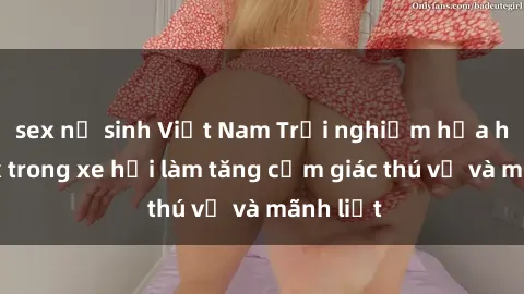 sex nữ sinh Việt Nam Trải nghiệm hứa hẹn: Sex trong xe hơi làm tăng cảm giác thú vị và mãnh liệt