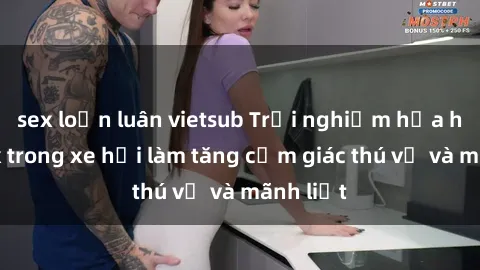 sex loạn luân vietsub Trải nghiệm hứa hẹn: Sex trong xe hơi làm tăng cảm giác thú vị và mãnh liệt