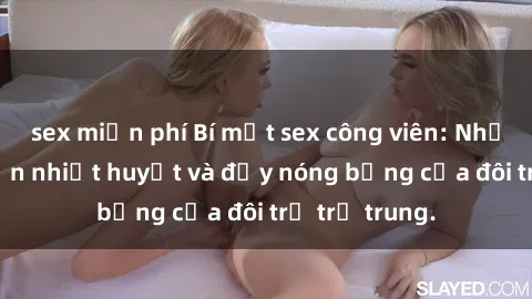 sex miễn phí Bí mật sex công viên: Những câu chuyện nhiệt huyết và đầy nóng bỏng của đôi trẻ trẻ trung.