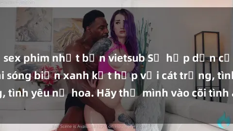 sex phim nhật bản vietsub Sự hấp dẫn của sex bãi biển: Khi sóng biển xanh kết hợp với cát trắng, tình yêu nở hoa. Hãy thả mình vào cõi tình ái giữa sóng biển!