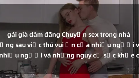 gái già dâm đãng Chuyện sex trong nhà vệ sinh: Sự thật đằng sau việc thú vui ẩn của nhiều người và những nguy cơ sức khỏe cần lưu ý
