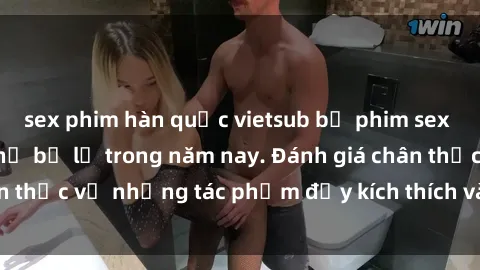 sex phim hàn quốc vietsub bộ phim sex  đáng xem không thể bỏ lỡ trong năm nay. Đánh giá chân thực về những tác phẩm đầy kích thích và hấp dẫn này.