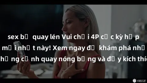 sex bị quay lén Vui chơi 4P cực kỳ hấp dẫn trong phim sex mới nhất này! Xem ngay để khám phá những cảnh quay nóng bỏng và đầy kích thích của bộ phim này!