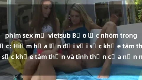phim sex mỹ vietsub Bạo lực nhóm trong các hành vi tình dục: Hiểm họa lớn đối với sức khỏe tâm thần và tinh thần của nạn nhân.