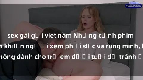 sex gái gọi viet nam Những cảnh phim sex bạo dâm nhóm khiến người xem phải sốc và rùng mình, không dành cho trẻ em dưới tuổi để tránh ảnh hưởng tiêu cực.