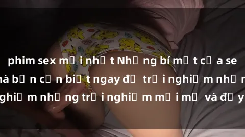 phim sex mới nhất Những bí mật của sex nhóm không che mà bạn cần biết ngay để trải nghiệm những trải nghiệm mới mẻ và đầy kích thích.