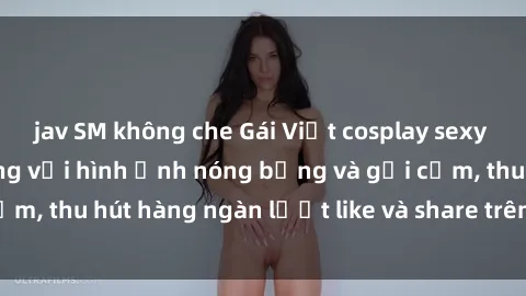 jav SM không che Gái Việt cosplay sexy khiến fan phát cuồng với hình ảnh nóng bỏng và gợi cảm, thu hút hàng ngàn lượt like và share trên mạng xã hội.