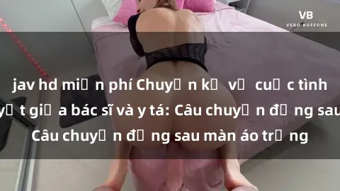 jav hd miễn phí Chuyện kể về cuộc tình đầy nhiệt huyết giữa bác sĩ và y tá: Câu chuyện đằng sau màn áo trắng