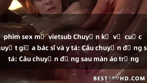 phim sex mỹ vietsub Chuyện kể về cuộc tình đầy nhiệt huyết giữa bác sĩ và y tá: Câu chuyện đằng sau màn áo trắng