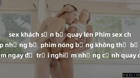 sex khách sạn bị quay lén Phim sex châu Âu đỉnh cao: Top những bộ phim nóng bỏng không thể bỏ qua! Xem ngay để trải nghiệm những cảnh quay đầy kích thích và cuồng nhiệt.