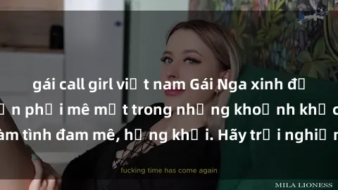 gái call girl việt nam Gái Nga xinh đẹp, tài năng khiến bạn phải mê mệt trong những khoảnh khắc làm tình đam mê, hứng khởi. Hãy trải nghiệm cùng họ ngay hôm nay!
