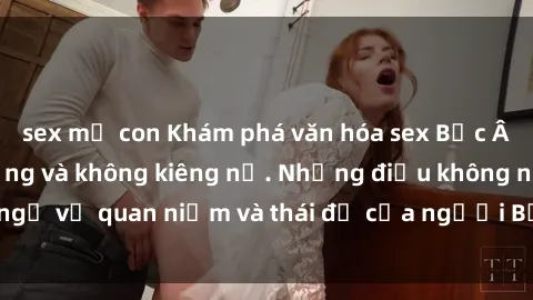 sex mẹ con Khám phá văn hóa sex Bắc Âu: Sự tự do, đa dạng và không kiêng nể. Những điều không ngờ về quan niệm và thái độ của người Bắc Âu đối với tình dục.