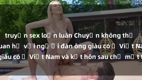 truyện sex loạn luân Chuyện không thể tin nổi: Gái Tây quan hệ với người đàn ông giàu có ở Việt Nam và kết hôn sau chỉ một tháng