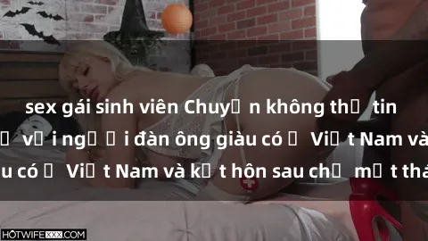 sex gái sinh viên Chuyện không thể tin nổi: Gái Tây quan hệ với người đàn ông giàu có ở Việt Nam và kết hôn sau chỉ một tháng