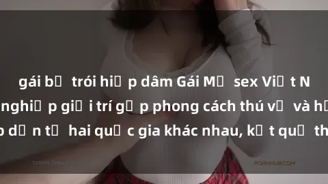 gái bị trói hiếp dâm Gái Mỹ sex Việt Nam: Khi nền công nghiệp giải trí gặp phong cách thú vị và hấp dẫn từ hai quốc gia khác nhau, kết quả thú vị không thể bỏ qua.