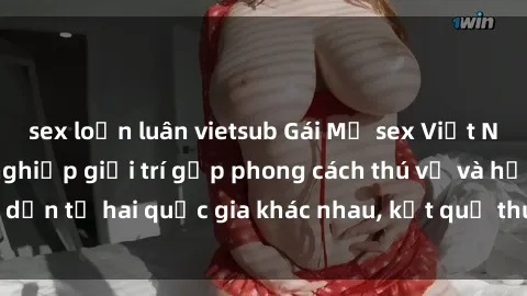 sex loạn luân vietsub Gái Mỹ sex Việt Nam: Khi nền công nghiệp giải trí gặp phong cách thú vị và hấp dẫn từ hai quốc gia khác nhau, kết quả thú vị không thể bỏ qua.