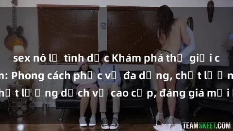 sex nô lệ tình dục Khám phá thế giới của gái gọi Việt Nam: Phong cách phục vụ đa dạng, chất lượng dịch vụ cao cấp, đáng giá mọi khoản chi phí