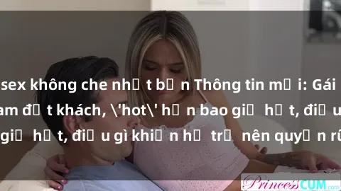 sex không che nhật bản Thông tin mới: Gái call girl Việt Nam đắt khách, 'hot' hơn bao giờ hết, điều gì khiến họ trở nên quyến rũ và đáng chú ý?