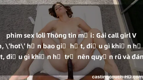 phim sex loli Thông tin mới: Gái call girl Việt Nam đắt khách, 'hot' hơn bao giờ hết, điều gì khiến họ trở nên quyến rũ và đáng chú ý?