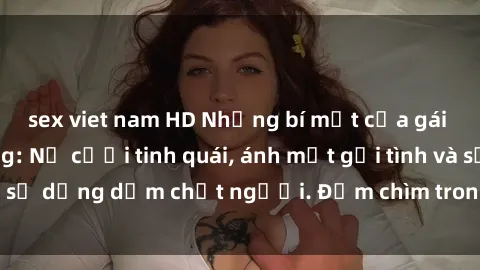 sex viet nam HD Những bí mật của gái Việt Nam dâm đãng: Nụ cười tinh quái, ánh mắt gợi tình và sự dụng dẫm chết người. Đắm chìm trong vòng xoay đam mê!