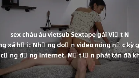 sex châu âu vietsub Sextape gái Việt Nam gây sốt trên mạng xã hội: Những đoạn video nóng nực kỳ gây chấn động cộng đồng Internet. Một lần phát tán đã khiến người xem không thể rời mắt.