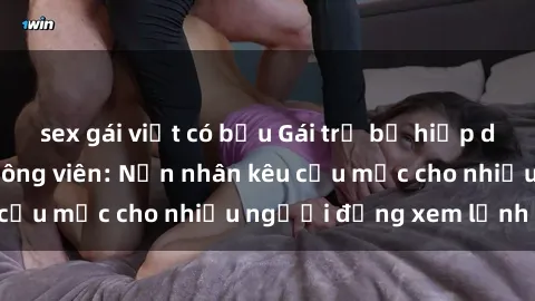 sex gái việt có bầu Gái trẻ bị hiếp dâm bạo lực trong công viên: Nạn nhân kêu cứu mặc cho nhiều người đứng xem lạnh lùng