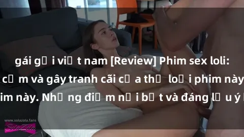 gái gọi việt nam [Review] Phim sex loli: Đánh giá về sự gợi cảm và gây tranh cãi của thể loại phim này. Những điểm nổi bật và đáng lưu ý khi xem phim loli.
