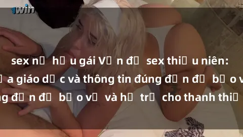sex nữ hầu gái Vấn đề sex thiếu niên: Tầm quan trọng của giáo dục và thông tin đúng đắn để bảo vệ và hỗ trợ cho thanh thiếu niên
