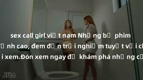 sex call girl việt nam Những bộ phim sex không che HD đỉnh cao, đem đến trải nghiệm tuyệt vời cho người xem.Đón xem ngay để khám phá những cảnh quay đẹp mắt và kích thích.