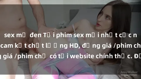 sex mỹ đen Tải phim sex mới nhất cực nhanh không virus, cam kết chất lượng HD, đồng giá /phim chỉ có tại website chính thức. Đặt ngay!