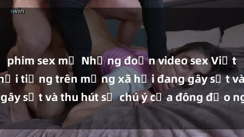 phim sex mỹ Những đoạn video sex Việt Nam không che nổi tiếng trên mạng xã hội đang gây sốt và thu hút sự chú ý của đông đảo người xem.