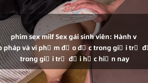 phim sex milf Sex gái sinh viên: Hành vi gấu không hợp pháp và vi phạm đạo đức trong giới trẻ đại học hiện nay