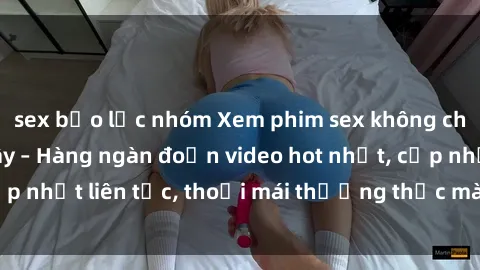 sex bạo lực nhóm Xem phim sex không che miễn phí tại đây – Hàng ngàn đoạn video hot nhất, cập nhật liên tục, thoải mái thưởng thức mà không tốn kém.