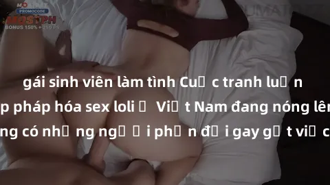 gái sinh viên làm tình Cuộc tranh luận về việc có nên hợp pháp hóa sex loli ở Việt Nam đang nóng lên. Đồng thời, cũng có những người phản đối gay gắt việc này vì lo ngại về tác động tiêu cực lên trẻ e