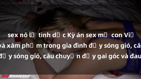 sex nô lệ tình dục Kỳ án sex mẹ con Việt Nam: Sự sở hữu và xâm phạm trong gia đình đầy sóng gió, câu chuyện đầy gai góc và đau lòng.