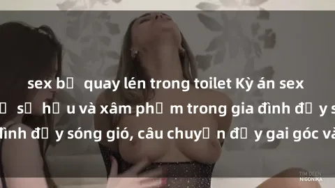 sex bị quay lén trong toilet Kỳ án sex mẹ con Việt Nam: Sự sở hữu và xâm phạm trong gia đình đầy sóng gió, câu chuyện đầy gai góc và đau lòng.