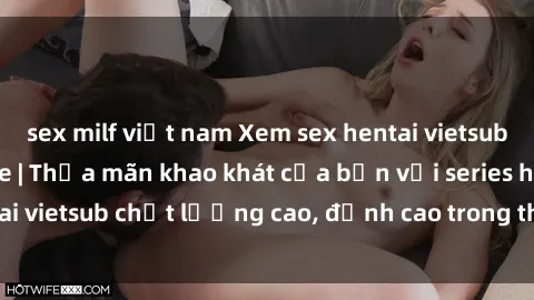 sex milf việt nam Xem sex hentai vietsub cực hot, không che | Thỏa mãn khao khát của bạn với series hentai vietsub chất lượng cao, đỉnh cao trong thể loại anime không che.