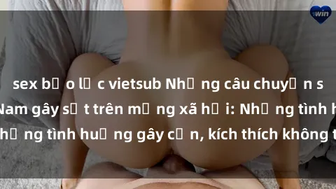 sex bạo lực vietsub Những câu chuyện sex sinh viên Việt Nam gây sốt trên mạng xã hội: Những tình huống gây cấn, kích thích không thể bỏ qua